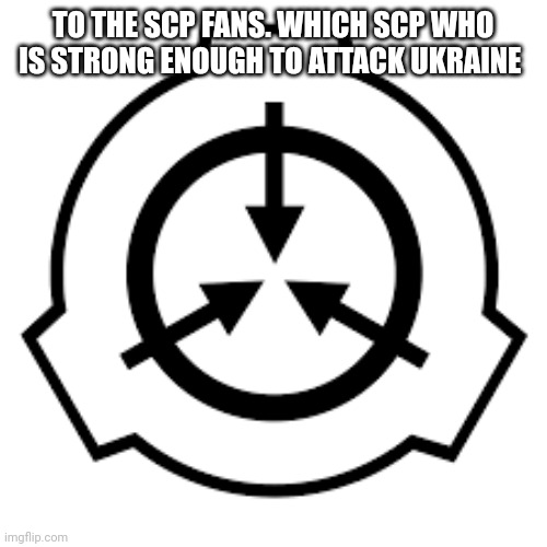 SCP Foundation | TO THE SCP FANS. WHICH SCP WHO IS STRONG ENOUGH TO ATTACK UKRAINE | image tagged in scp foundation | made w/ Imgflip meme maker