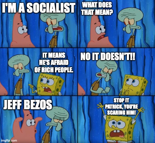 Stop it Patrick, you're scaring him! (Correct text boxes) | WHAT DOES THAT MEAN? I'M A SOCIALIST; IT MEANS HE'S AFRAID OF RICH PEOPLE. NO IT DOESN'T!! STOP IT PATRICK, YOU'RE SCARING HIM! JEFF BEZOS | image tagged in stop it patrick you're scaring him correct text boxes,sociaism,jeff bezos | made w/ Imgflip meme maker