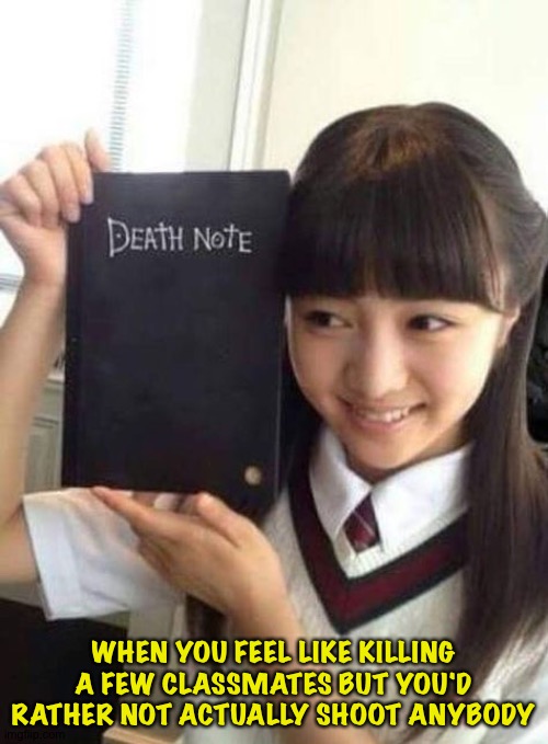 Keeping it basic | WHEN YOU FEEL LIKE KILLING A FEW CLASSMATES BUT YOU'D RATHER NOT ACTUALLY SHOOT ANYBODY | image tagged in death note | made w/ Imgflip meme maker