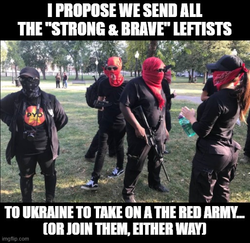 I PROPOSE WE SEND ALL THE "STRONG & BRAVE" LEFTISTS; TO UKRAINE TO TAKE ON A THE RED ARMY...
(OR JOIN THEM, EITHER WAY) | image tagged in ukraine,antifa,leftists | made w/ Imgflip meme maker