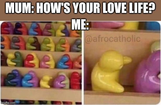 How sad | MUM: HOW'S YOUR LOVE LIFE? ME: | image tagged in lost,sad,dark,romace | made w/ Imgflip meme maker