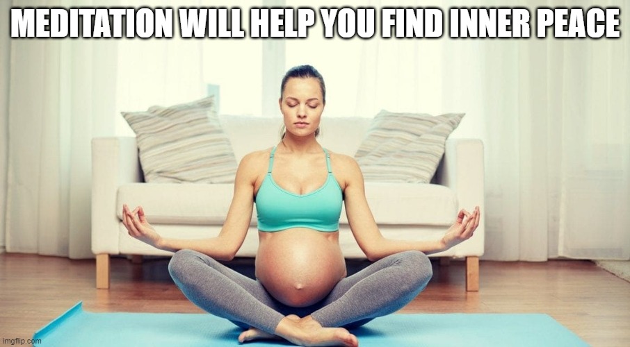 Find your inner peace | MEDITATION WILL HELP YOU FIND INNER PEACE | image tagged in meditation,pregnant,finally inner peace | made w/ Imgflip meme maker