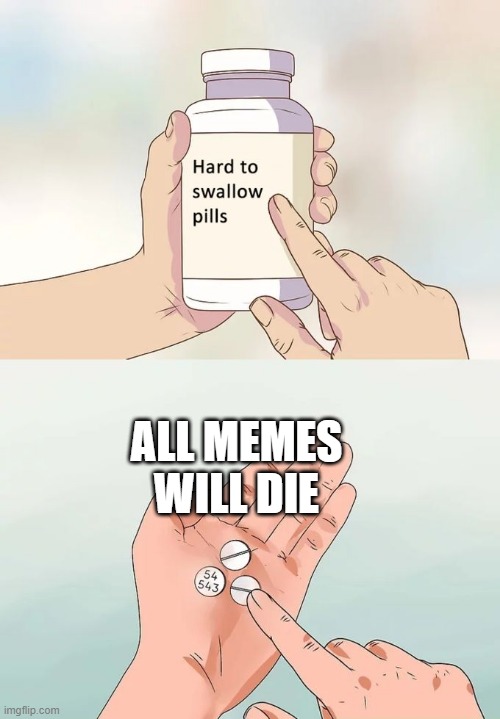 I have to swallow these hard to swallow pills. | ALL MEMES WILL DIE | image tagged in memes,hard to swallow pills | made w/ Imgflip meme maker