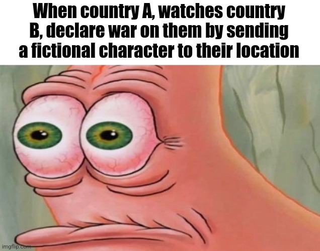 Very funny | When country A, watches country B, declare war on them by sending a fictional character to their location | image tagged in patrick stare | made w/ Imgflip meme maker