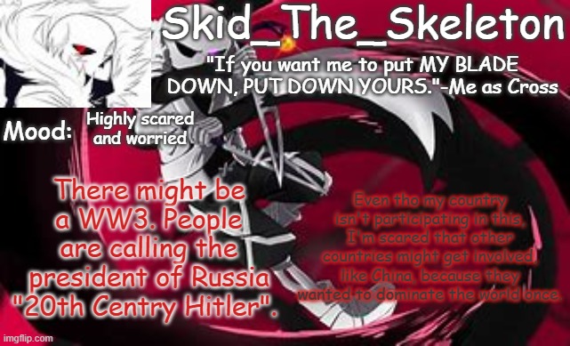 This is bad. this is really really bad | Highly scared and worried; Even tho my country isn't participating in this, I'm scared that other countries might get involved, like China, because they wanted to dominate the world once. There might be a WW3. People are calling the president of Russia "20th Centry Hitler". | image tagged in skid's cross temp | made w/ Imgflip meme maker