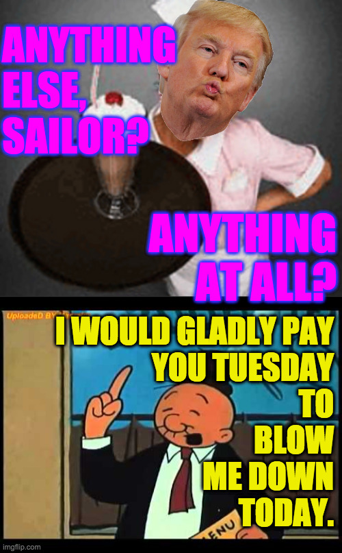 ANYTHING
ELSE,
SAILOR? ANYTHING AT ALL? I WOULD GLADLY PAY
YOU TUESDAY
TO
BLOW
ME DOWN
TODAY. | image tagged in wimpy popeye | made w/ Imgflip meme maker
