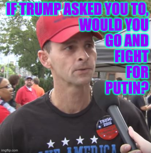 Go Team Red! | IF TRUMP ASKED YOU TO,
WOULD YOU
GO AND
FIGHT
FOR
PUTIN? | image tagged in trump supporter,memes,donny loves vladdi,go team red | made w/ Imgflip meme maker