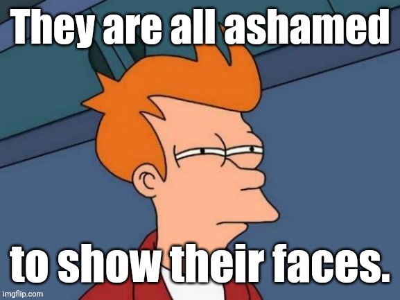 Fry is not sure... | They are all ashamed to show their faces. | image tagged in fry is not sure | made w/ Imgflip meme maker