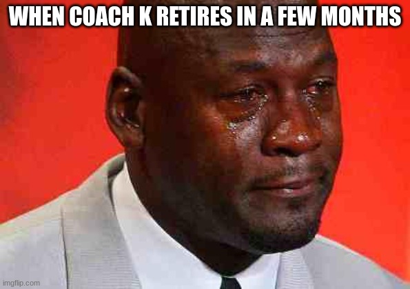 crying michael jordan | WHEN COACH K RETIRES IN A FEW MONTHS | image tagged in crying michael jordan | made w/ Imgflip meme maker