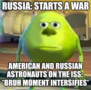 Space Bruh moment | RUSSIA: STARTS A WAR; AMERICAN AND RUSSIAN ASTRONAUTS ON THE ISS: 
*BRUH MOMENT INTERSIFIES* | image tagged in mike wasowski sully face swap | made w/ Imgflip meme maker