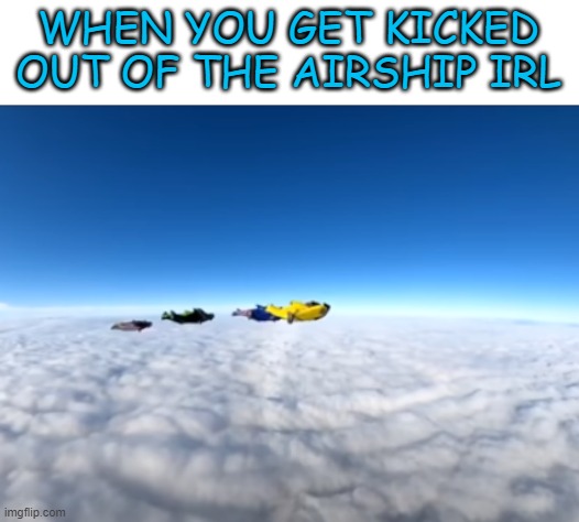 WHEN YOU GET KICKED OUT OF THE AIRSHIP IRL | image tagged in memes,funny | made w/ Imgflip meme maker