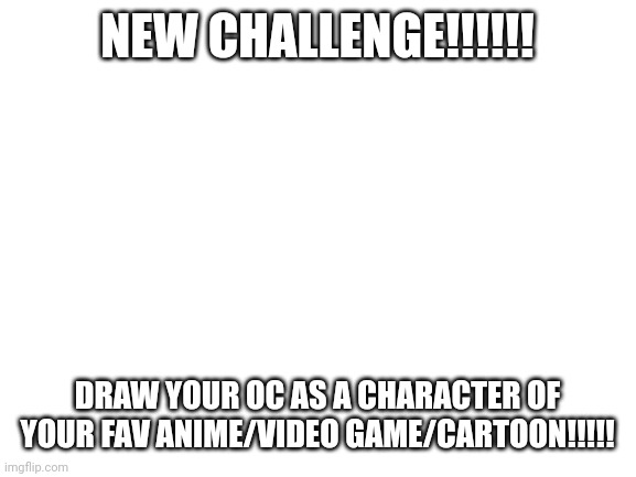 Just tag my username if you did draw anything :) | NEW CHALLENGE!!!!!! DRAW YOUR OC AS A CHARACTER OF YOUR FAV ANIME/VIDEO GAME/CARTOON!!!!! | image tagged in blank white template | made w/ Imgflip meme maker