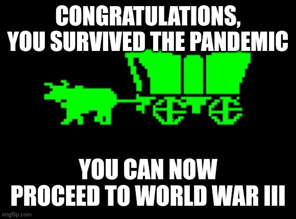 Oregon trail | CONGRATULATIONS, YOU SURVIVED THE PANDEMIC; YOU CAN NOW PROCEED TO WORLD WAR III | image tagged in oregon trail,ww3,pandemic | made w/ Imgflip meme maker