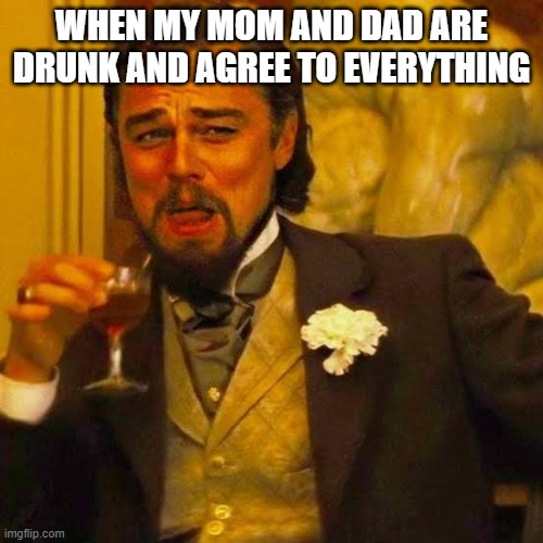 Leornardo Di Caprio Laughing | WHEN MY MOM AND DAD ARE DRUNK AND AGREE TO EVERYTHING | image tagged in leornardo di caprio laughing | made w/ Imgflip meme maker