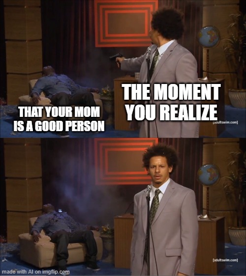 Who Killed Hannibal Meme | THE MOMENT YOU REALIZE; THAT YOUR MOM IS A GOOD PERSON | image tagged in memes,who killed hannibal | made w/ Imgflip meme maker
