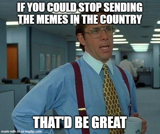 That Would Be Great | IF YOU COULD STOP SENDING THE MEMES IN THE COUNTRY; THAT'D BE GREAT | image tagged in memes,that would be great | made w/ Imgflip meme maker