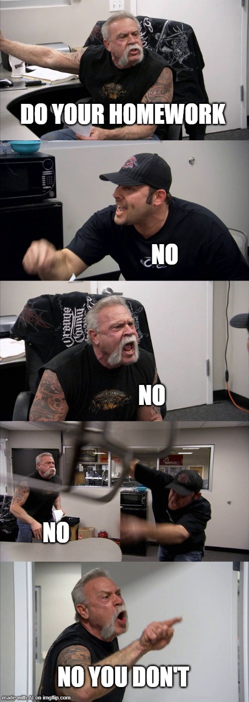 American Chopper Argument | DO YOUR HOMEWORK; NO; NO; NO; NO YOU DON'T | image tagged in memes,american chopper argument | made w/ Imgflip meme maker