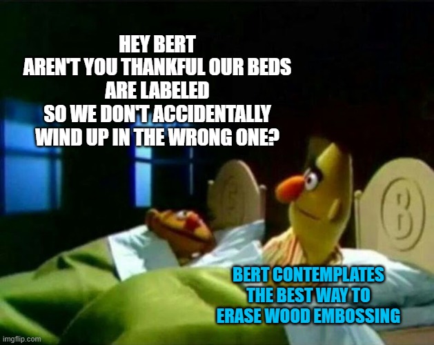I knew it! | HEY BERT
AREN'T YOU THANKFUL OUR BEDS ARE LABELED
SO WE DON'T ACCIDENTALLY WIND UP IN THE WRONG ONE? BERT CONTEMPLATES THE BEST WAY TO ERASE WOOD EMBOSSING | image tagged in ernie and bert,memes,there's nothing wrong with that,wrong bed | made w/ Imgflip meme maker