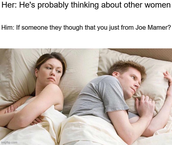 Joe Mamer was NSFW | Her: He's probably thinking about other women; Him: If someone they though that you just from Joe Mamer? | image tagged in memes,i bet he's thinking about other women | made w/ Imgflip meme maker