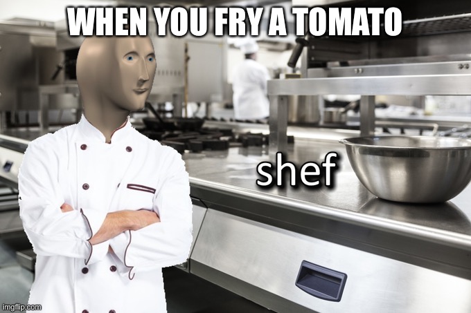 Shef | WHEN YOU FRY A TOMATO | image tagged in meme man shef | made w/ Imgflip meme maker
