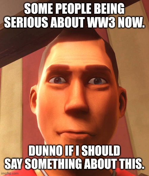 s | SOME PEOPLE BEING SERIOUS ABOUT WW3 NOW. DUNNO IF I SHOULD SAY SOMETHING ABOUT THIS. | image tagged in s | made w/ Imgflip meme maker