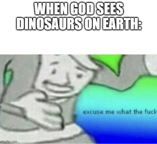 this is why dinosaurs are extinct | WHEN GOD SEES DINOSAURS ON EARTH: | image tagged in excuse me wtf blank template | made w/ Imgflip meme maker
