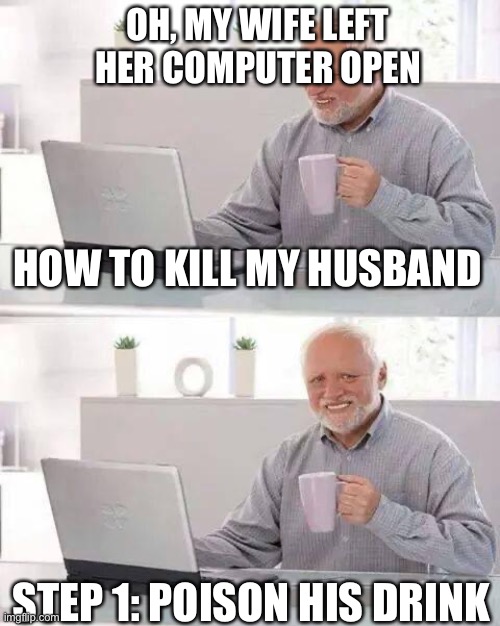 Hide the Pain Harold Meme | OH, MY WIFE LEFT HER COMPUTER OPEN; HOW TO KILL MY HUSBAND; STEP 1: POISON HIS DRINK | image tagged in memes,hide the pain harold | made w/ Imgflip meme maker