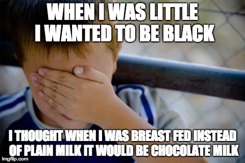 Confession Kid | WHEN I WAS LITTLE I WANTED TO BE BLACK I THOUGHT WHEN I WAS BREAST FED INSTEAD OF PLAIN MILK IT WOULD BE CHOCOLATE MILK | image tagged in memes,confession kid | made w/ Imgflip meme maker