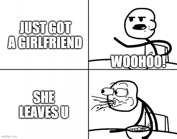 girlfriend leaves u | JUST GOT A GIRLFRIEND; WOOHOO! SHE LEAVES U | image tagged in blank cereal guy | made w/ Imgflip meme maker