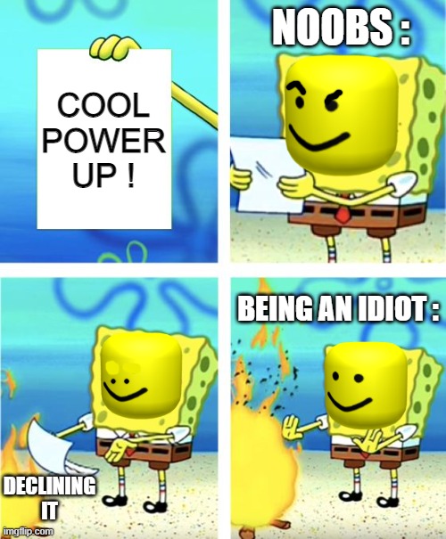 Oof, what fools they are. | NOOBS :; COOL POWER UP ! BEING AN IDIOT :; DECLINING IT | image tagged in spongebob burning paper | made w/ Imgflip meme maker