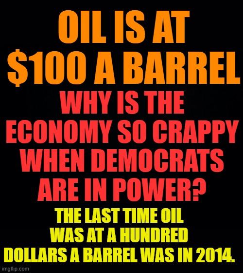 Good Morning | OIL IS AT $100 A BARREL; WHY IS THE ECONOMY SO CRAPPY WHEN DEMOCRATS ARE IN POWER? THE LAST TIME OIL WAS AT A HUNDRED DOLLARS A BARREL WAS IN 2014. | image tagged in memes,politics,democrat,economy,crappy,oil | made w/ Imgflip meme maker