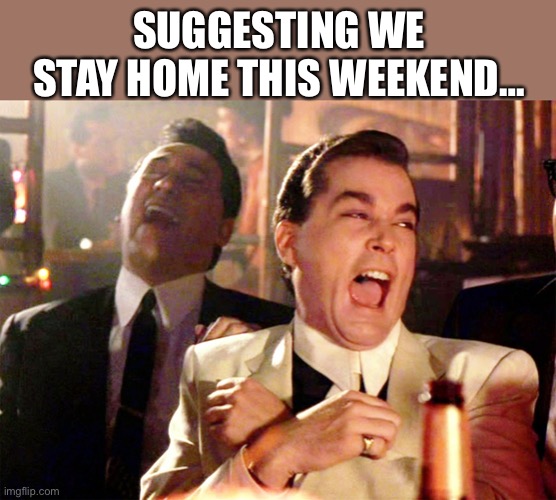 Get better weekend stories | SUGGESTING WE STAY HOME THIS WEEKEND… | image tagged in memes,good fellas hilarious | made w/ Imgflip meme maker