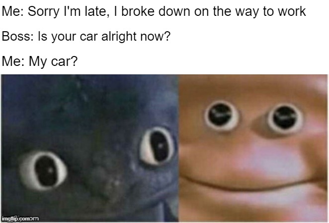 I call it my brain | Me: Sorry I'm late, I broke down on the way to work; Boss: Is your car alright now? Me: My car? | made w/ Imgflip meme maker