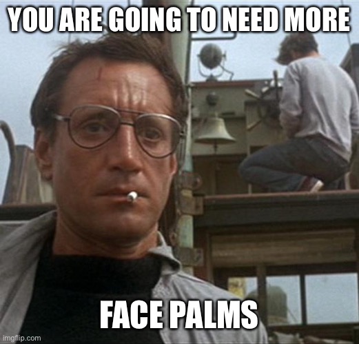 jaws | YOU ARE GOING TO NEED MORE FACE PALMS | image tagged in jaws | made w/ Imgflip meme maker