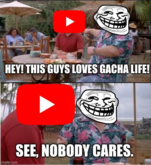 Nobody cares | HEY! THIS GUYS LOVES GACHA LIFE! SEE, NOBODY CARES. | image tagged in memes,see nobody cares | made w/ Imgflip meme maker