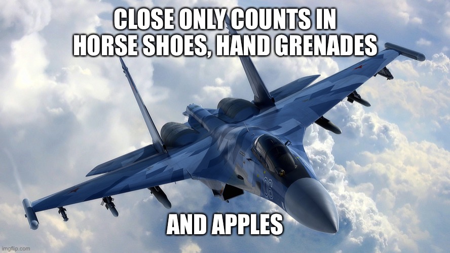 Fighter Jet | CLOSE ONLY COUNTS IN HORSE SHOES, HAND GRENADES AND APPLES | image tagged in fighter jet | made w/ Imgflip meme maker