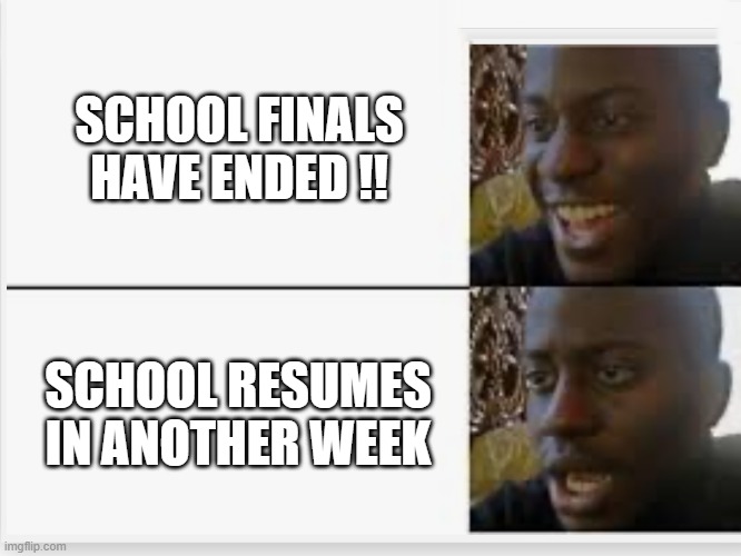 Happy then sad | SCHOOL FINALS HAVE ENDED !! SCHOOL RESUMES IN ANOTHER WEEK | image tagged in happy then sad | made w/ Imgflip meme maker