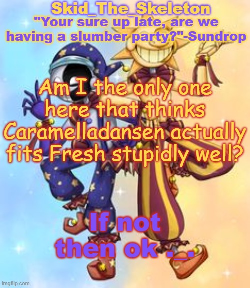•w• | Am I the only one here that thinks Caramelladansen actually fits Fresh stupidly well? If not then ok ._. | image tagged in skid's sun and moon temp | made w/ Imgflip meme maker