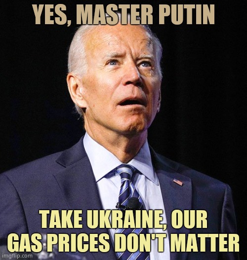 Putin bought Biden long ago. You knew after Putin took the Crimea when Obama was in power that this would happen. Putin owns Joe | YES, MASTER PUTIN; TAKE UKRAINE, OUR GAS PRICES DON'T MATTER | image tagged in joe biden | made w/ Imgflip meme maker