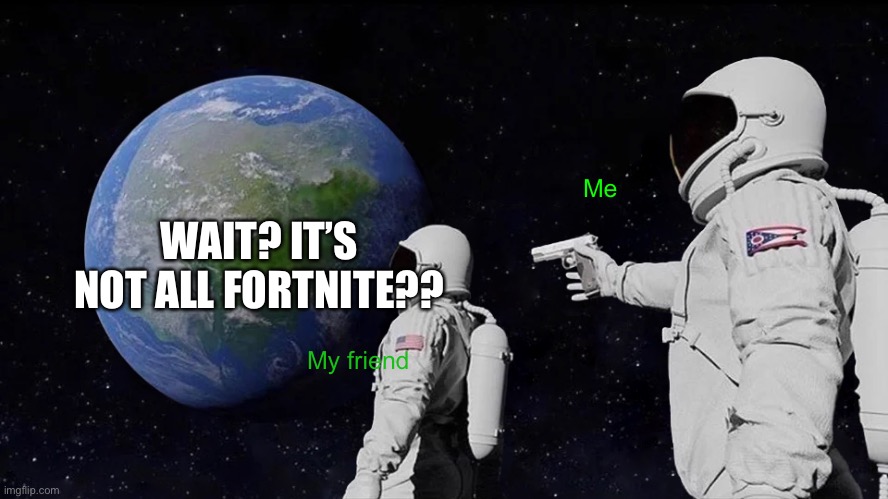 Always Has Been | Me; WAIT? IT’S NOT ALL FORTNITE?? My friend | image tagged in memes,always has been | made w/ Imgflip meme maker