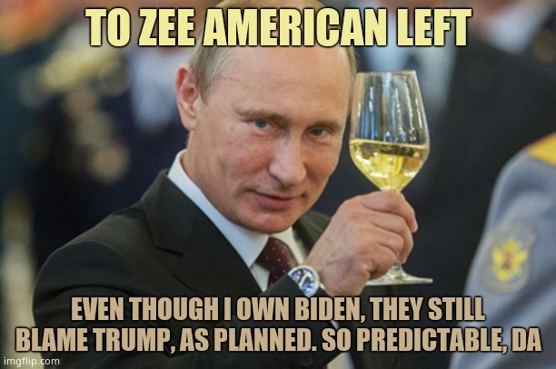 They are tools of Putin. They will blame Trump for anything and everything until they die. Watch how they scramble now. Sad. | TO ZEE AMERICAN LEFT; EVEN THOUGH I OWN BIDEN, THEY STILL BLAME TRUMP, AS PLANNED. SO PREDICTABLE, DA | image tagged in putin cheers,sheep | made w/ Imgflip meme maker
