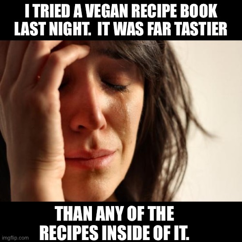 Vegan | I TRIED A VEGAN RECIPE BOOK LAST NIGHT.  IT WAS FAR TASTIER; THAN ANY OF THE RECIPES INSIDE OF IT. | image tagged in memes,first world problems | made w/ Imgflip meme maker