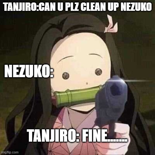 NEZUKO NOOOOO!!! | TANJIRO:CAN U PLZ CLEAN UP NEZUKO; NEZUKO:; TANJIRO: FINE....... | image tagged in nezuko nooooo | made w/ Imgflip meme maker