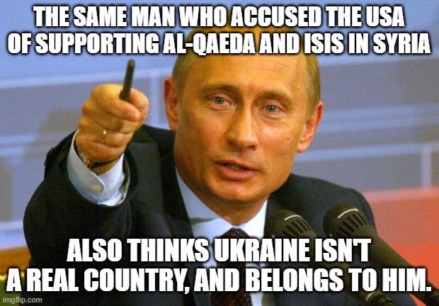 Good Guy Putin | THE SAME MAN WHO ACCUSED THE USA OF SUPPORTING AL-QAEDA AND ISIS IN SYRIA; ALSO THINKS UKRAINE ISN'T A REAL COUNTRY, AND BELONGS TO HIM. | image tagged in memes,good guy putin,putin sucks,ukrainian lives matter,middle east lies | made w/ Imgflip meme maker