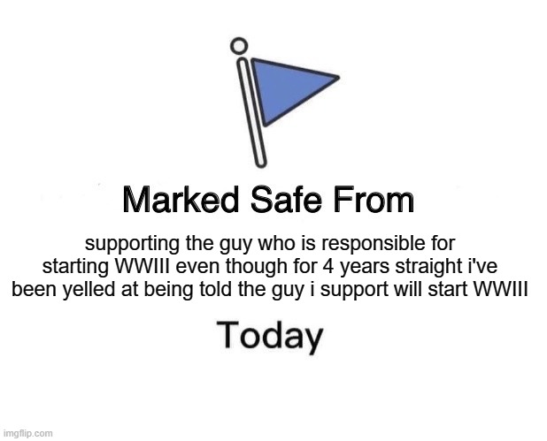 WW3, FJB | supporting the guy who is responsible for starting WWIII even though for 4 years straight i've been yelled at being told the guy i support will start WWIII | image tagged in memes,marked safe from | made w/ Imgflip meme maker