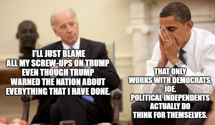 This is something that Barack should have whispered into the ears of Joe's handlers last year. | THAT ONLY WORKS WITH DEMOCRATS,  JOE.  POLITICAL INDEPENDENTS ACTUALLY DO THINK FOR THEMSELVES. I'LL JUST BLAME ALL MY SCREW-UPS ON TRUMP EVEN THOUGH TRUMP WARNED THE NATION ABOUT EVERYTHING THAT I HAVE DONE. | image tagged in biden obama,political independents | made w/ Imgflip meme maker