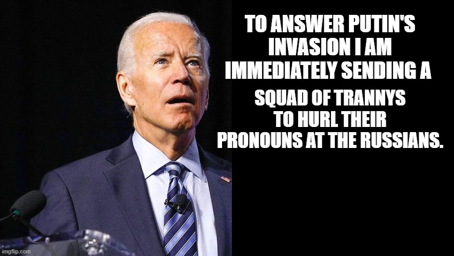 President Dementia Chamberlain | TO ANSWER PUTIN'S INVASION I AM IMMEDIATELY SENDING A; SQUAD OF TRANNYS TO HURL THEIR PRONOUNS AT THE RUSSIANS. | image tagged in dementia joe | made w/ Imgflip meme maker