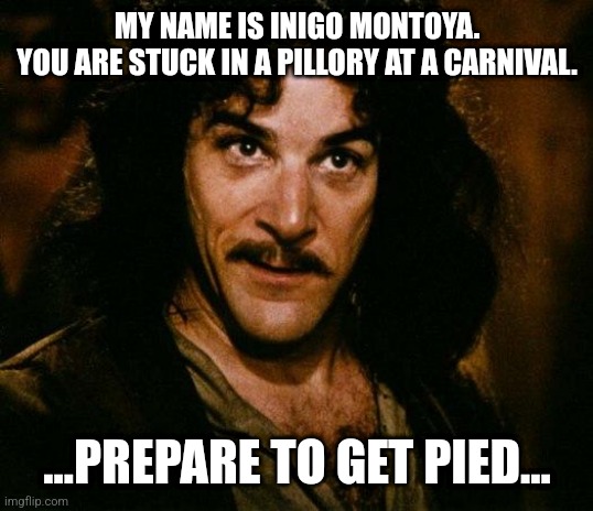 Inigo Montoya |  MY NAME IS INIGO MONTOYA.
YOU ARE STUCK IN A PILLORY AT A CARNIVAL. ...PREPARE TO GET PIED... | image tagged in memes,inigo montoya,pillory,punishment,humiliation,trap | made w/ Imgflip meme maker