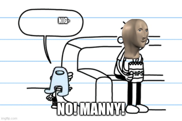 ploopy blank | NIG-; NO! MANNY! | image tagged in ploopy blank | made w/ Imgflip meme maker