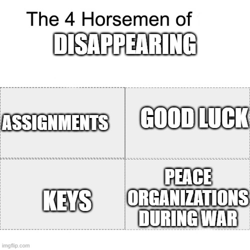Four horsemen | DISAPPEARING; GOOD LUCK; ASSIGNMENTS; KEYS; PEACE ORGANIZATIONS DURING WAR | image tagged in four horsemen | made w/ Imgflip meme maker